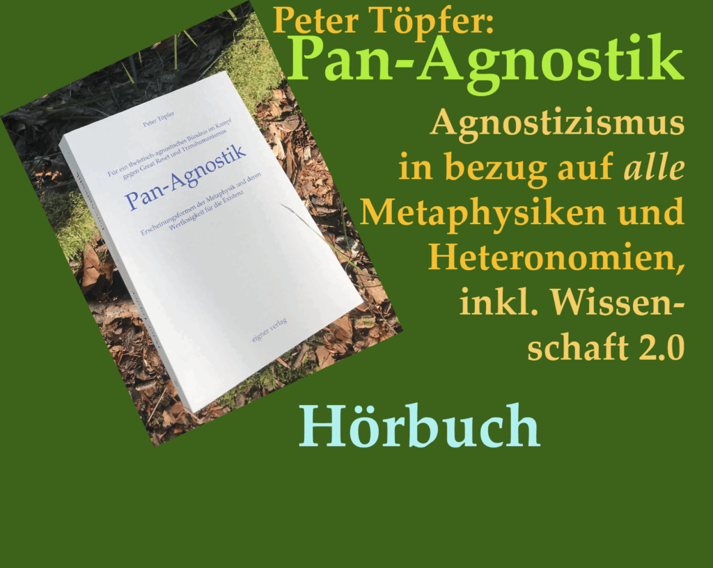 Philosophie, Agnostizismus, Metaphysik, Psycholo-gie, Ästhetik, Wissenschaft, Religion, Peter Töpfer, Theismus, Great Reset, Transhumanismus, Pan-Agnostik, Existenz, Agnostik, Existenzialismus, Nihilismus, Dasein, Tiefenwahrheit, Wahrheit, Eig-ner, Max Stirner, Richard Wagner, Gott, Theologie, Autonomie, Selbstregulierung, Heteronomie, Theo-gense, Sören Kierkegaard, Johannes Hartl, Thomas Seiler, Papst Benedikts, Gunnar Kaiser, Physik, existenziell, Arthur Janov, Post-Philosophie, Germa-nische Heilkunde, Ryke Geerd Hamer, Spontaneität, Christus, Religiosität, Agnostiker, Re-sonanz, Hartmut Rosa, verfügbar, Natur, Kunst, Universum, Himmel, Bindungslosigkeit, Spiritualität, Sinnstiftung, Naturphilosophie, Jochen Kirchhoff, Ort, Kosmos, Wilhelm Reich, Ian Stevenson, Rein-karnation, Rupert Sheldrake, Stuart Hameroff, Luc Montagnier, Jacques Benveniste, Masaro Emoto, Astrologie, Parawissenschaft, David Engels, La Mettrie, Menschmaschine, Konservatismus, kon-servativ, linksradikal, Ultrakonservatismus, Dugin, Eschatologie, Satan, Schopenhauer, Tolstoi, Cle-mens G. Arvay, Walter Benjamin, Stefan Zweig, Re-ligion, Rückbindung, Oswald Spengler, Parsifal, Mar-tin Sellner, Igor Schafarewitsch, Kuehnelt-Leddihn, René Guénon, heilig, Holocaust, Psychotherapie, Literatur, Heteronomie, Autonomie,